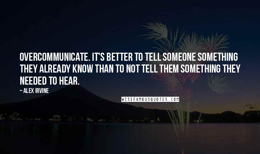 Alex Irvine Quotes: Overcommunicate. It's better to tell someone something they already know than to not tell them something they needed to hear.