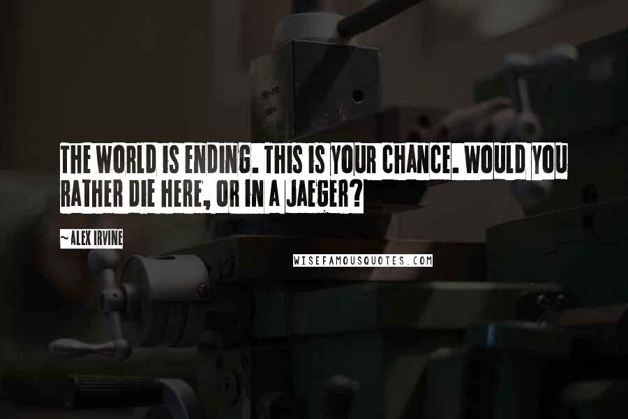 Alex Irvine Quotes: The world is ending. This is your chance. Would you rather die here, or in a Jaeger?