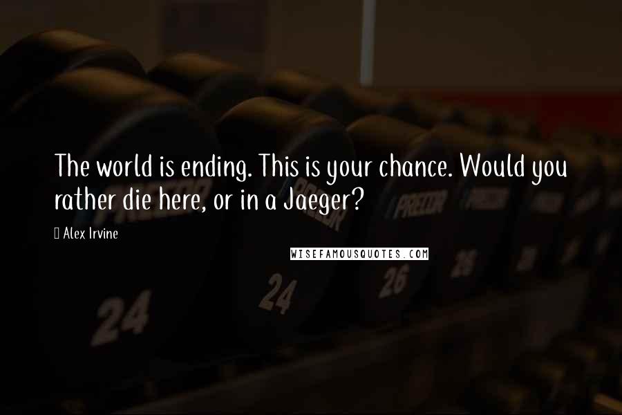 Alex Irvine Quotes: The world is ending. This is your chance. Would you rather die here, or in a Jaeger?