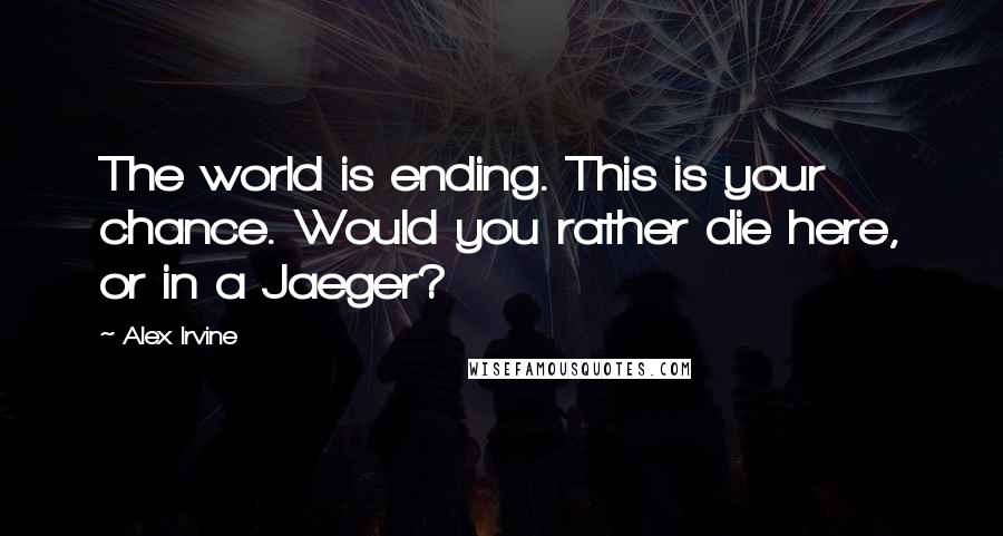 Alex Irvine Quotes: The world is ending. This is your chance. Would you rather die here, or in a Jaeger?