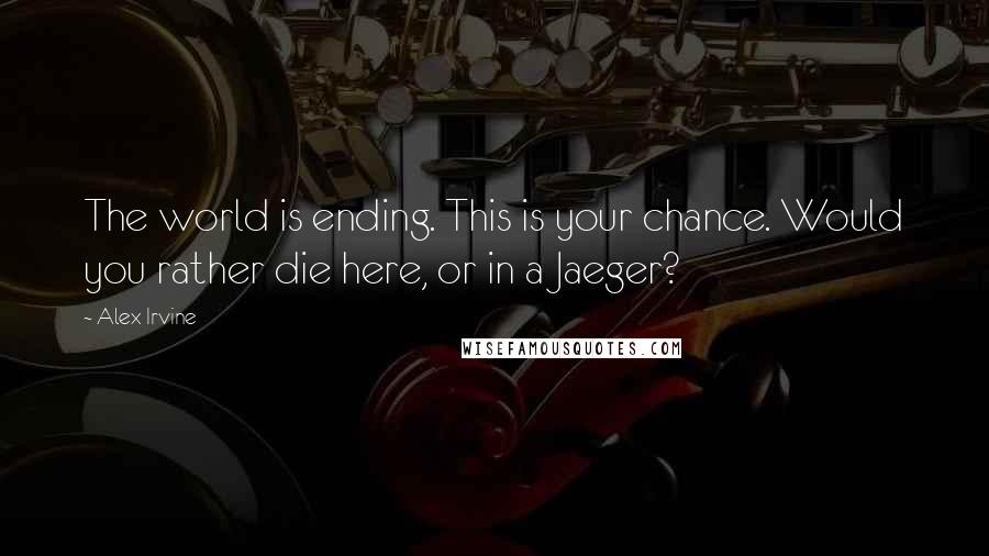 Alex Irvine Quotes: The world is ending. This is your chance. Would you rather die here, or in a Jaeger?