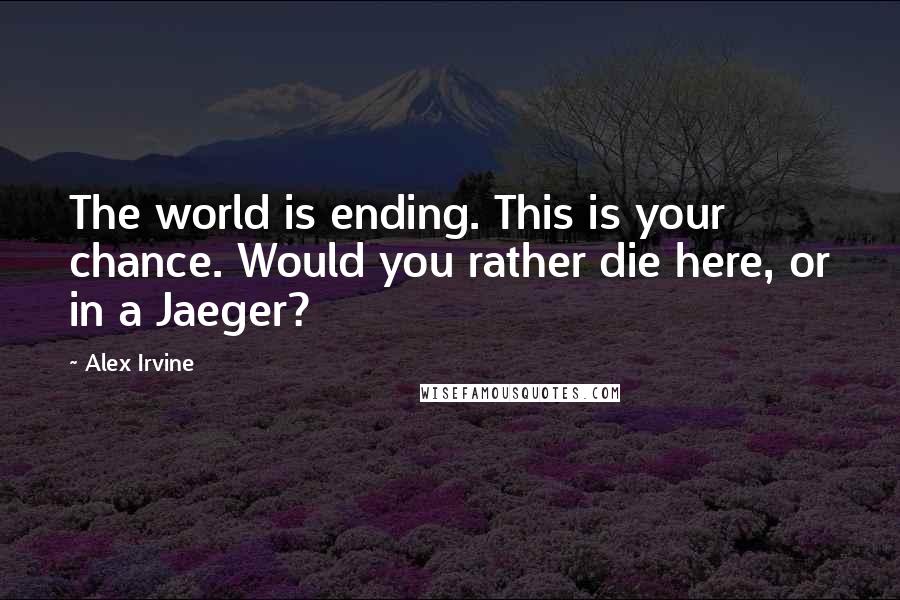 Alex Irvine Quotes: The world is ending. This is your chance. Would you rather die here, or in a Jaeger?