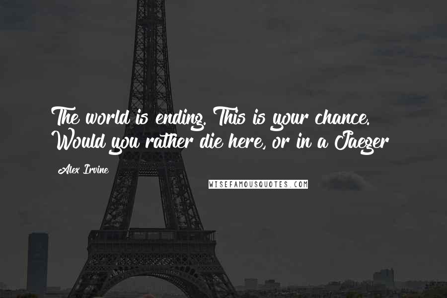 Alex Irvine Quotes: The world is ending. This is your chance. Would you rather die here, or in a Jaeger?