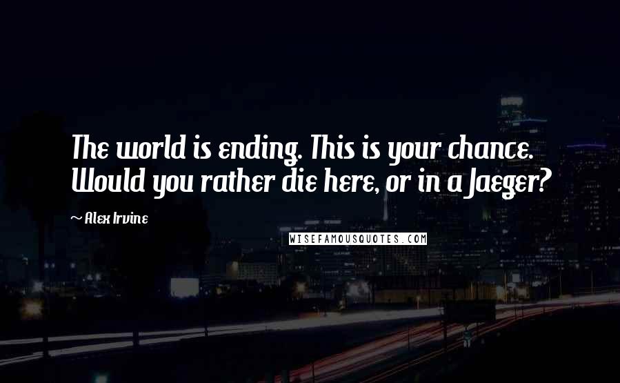 Alex Irvine Quotes: The world is ending. This is your chance. Would you rather die here, or in a Jaeger?