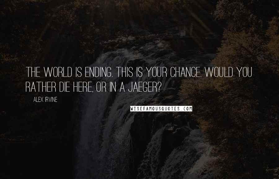 Alex Irvine Quotes: The world is ending. This is your chance. Would you rather die here, or in a Jaeger?