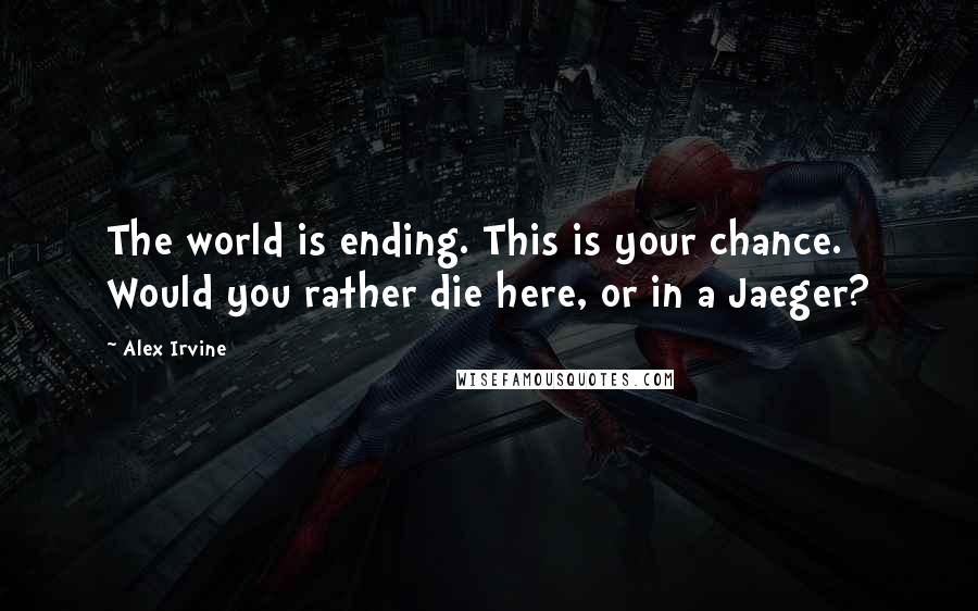 Alex Irvine Quotes: The world is ending. This is your chance. Would you rather die here, or in a Jaeger?