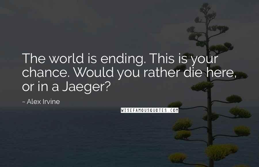 Alex Irvine Quotes: The world is ending. This is your chance. Would you rather die here, or in a Jaeger?