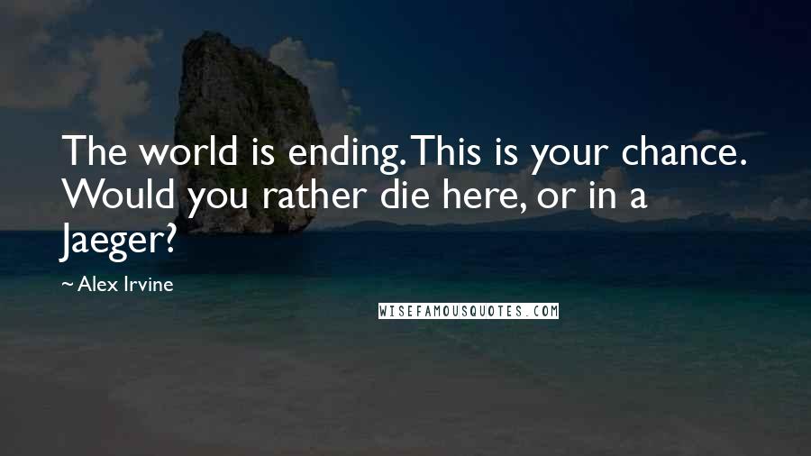 Alex Irvine Quotes: The world is ending. This is your chance. Would you rather die here, or in a Jaeger?