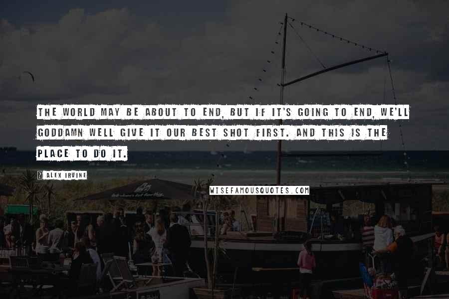 Alex Irvine Quotes: The world may be about to end, but if it's going to end, we'll goddamn well give it our best shot first. And this is the place to do it.