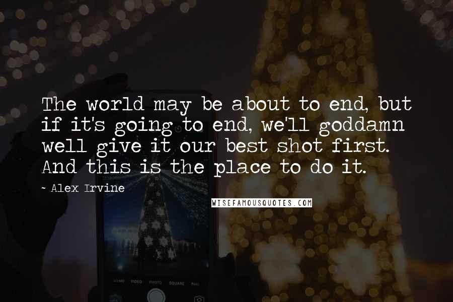 Alex Irvine Quotes: The world may be about to end, but if it's going to end, we'll goddamn well give it our best shot first. And this is the place to do it.