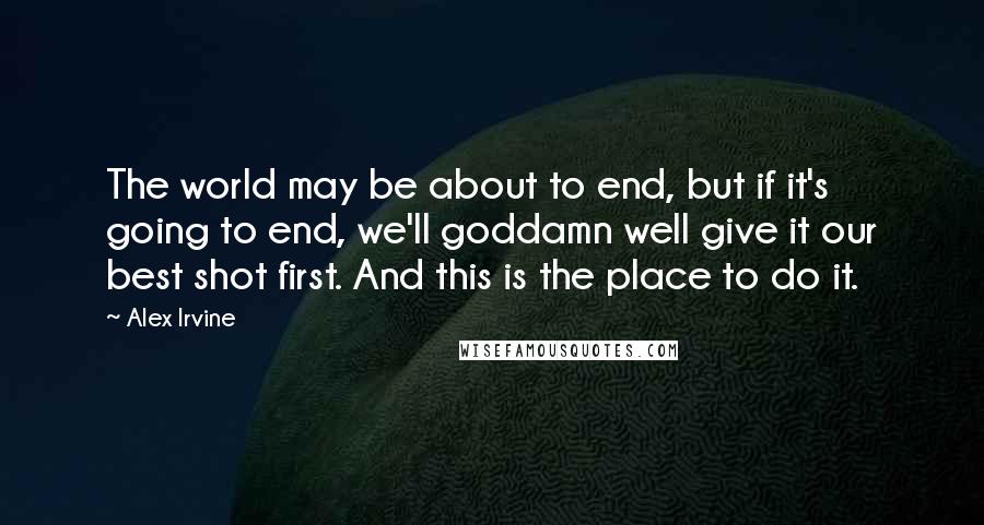 Alex Irvine Quotes: The world may be about to end, but if it's going to end, we'll goddamn well give it our best shot first. And this is the place to do it.