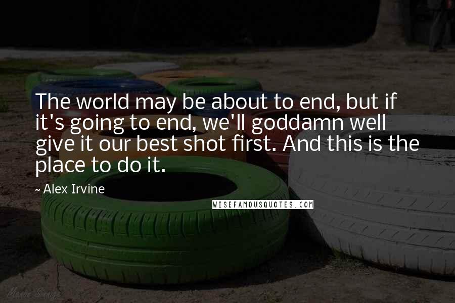 Alex Irvine Quotes: The world may be about to end, but if it's going to end, we'll goddamn well give it our best shot first. And this is the place to do it.