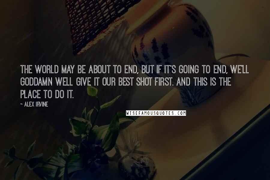 Alex Irvine Quotes: The world may be about to end, but if it's going to end, we'll goddamn well give it our best shot first. And this is the place to do it.