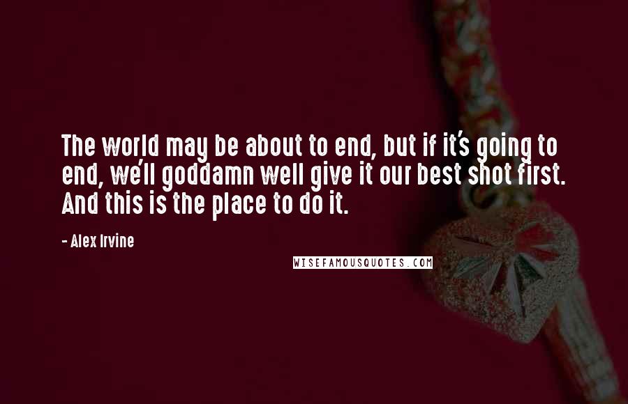 Alex Irvine Quotes: The world may be about to end, but if it's going to end, we'll goddamn well give it our best shot first. And this is the place to do it.