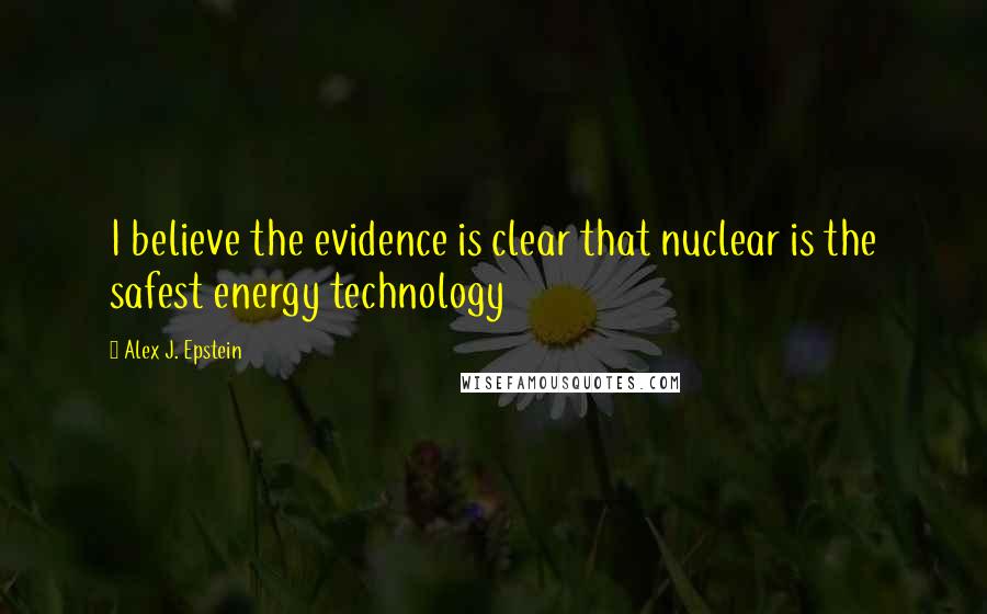 Alex J. Epstein Quotes: I believe the evidence is clear that nuclear is the safest energy technology