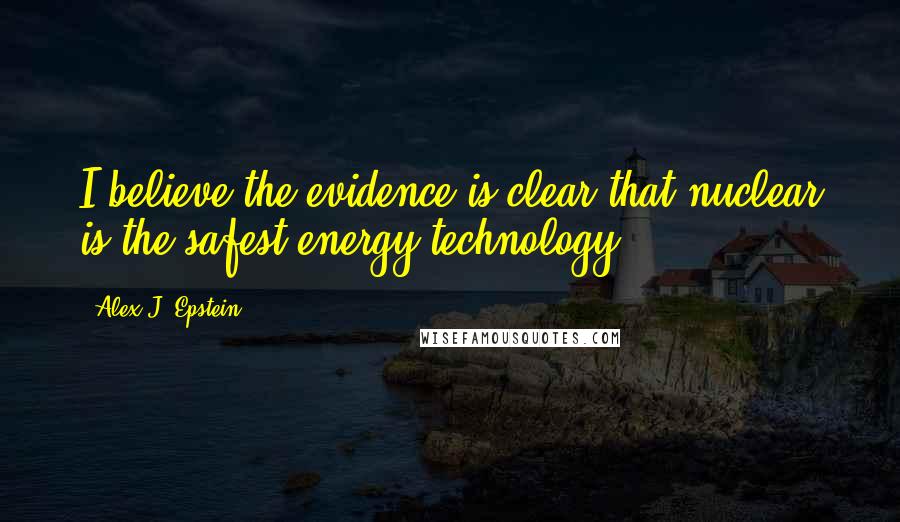 Alex J. Epstein Quotes: I believe the evidence is clear that nuclear is the safest energy technology