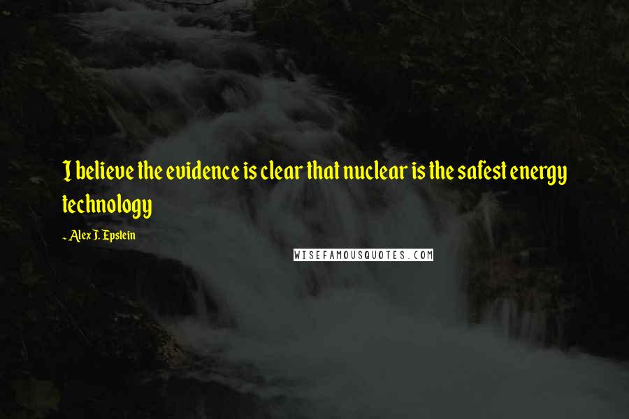 Alex J. Epstein Quotes: I believe the evidence is clear that nuclear is the safest energy technology