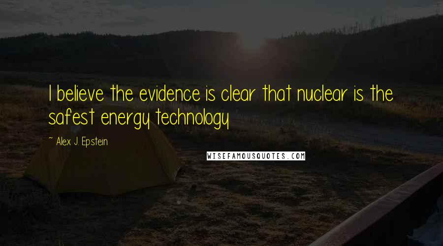Alex J. Epstein Quotes: I believe the evidence is clear that nuclear is the safest energy technology