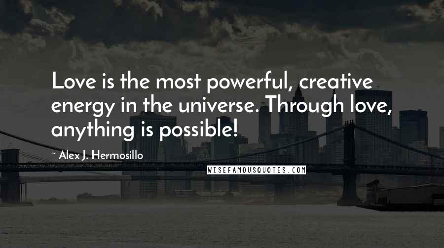 Alex J. Hermosillo Quotes: Love is the most powerful, creative energy in the universe. Through love, anything is possible!