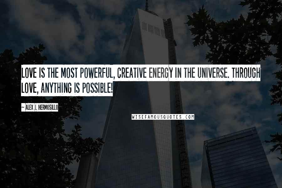 Alex J. Hermosillo Quotes: Love is the most powerful, creative energy in the universe. Through love, anything is possible!