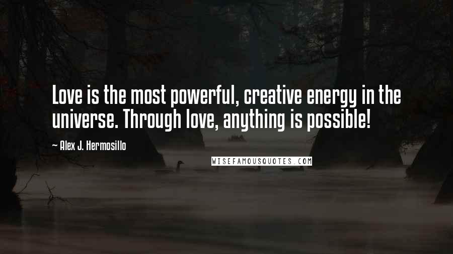 Alex J. Hermosillo Quotes: Love is the most powerful, creative energy in the universe. Through love, anything is possible!