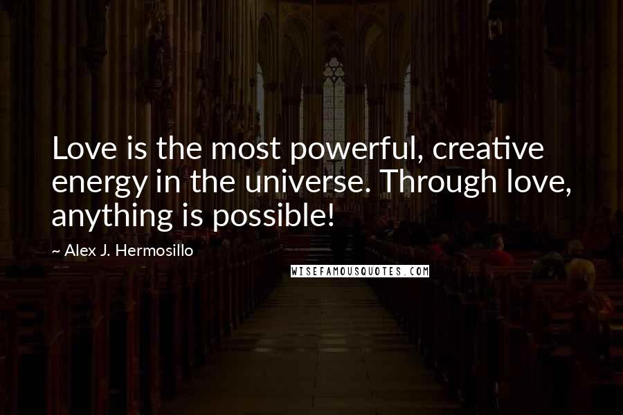 Alex J. Hermosillo Quotes: Love is the most powerful, creative energy in the universe. Through love, anything is possible!