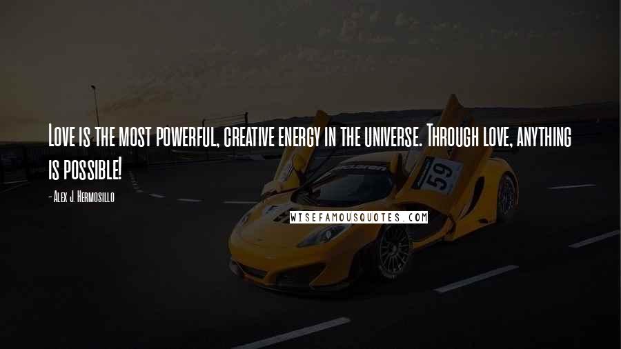 Alex J. Hermosillo Quotes: Love is the most powerful, creative energy in the universe. Through love, anything is possible!