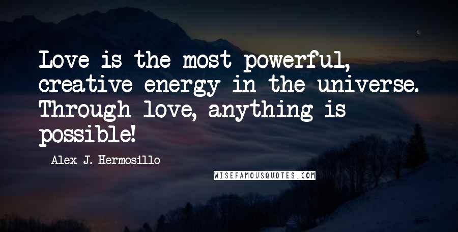 Alex J. Hermosillo Quotes: Love is the most powerful, creative energy in the universe. Through love, anything is possible!