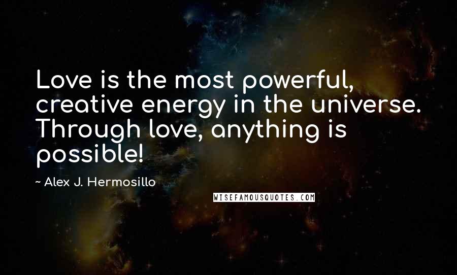 Alex J. Hermosillo Quotes: Love is the most powerful, creative energy in the universe. Through love, anything is possible!