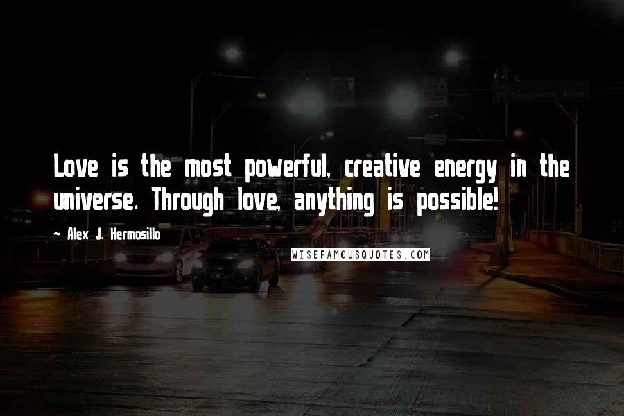 Alex J. Hermosillo Quotes: Love is the most powerful, creative energy in the universe. Through love, anything is possible!