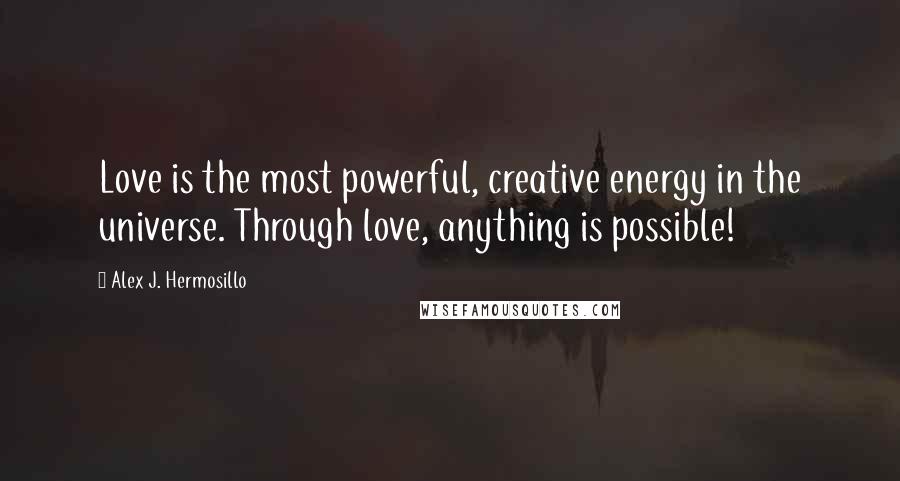 Alex J. Hermosillo Quotes: Love is the most powerful, creative energy in the universe. Through love, anything is possible!