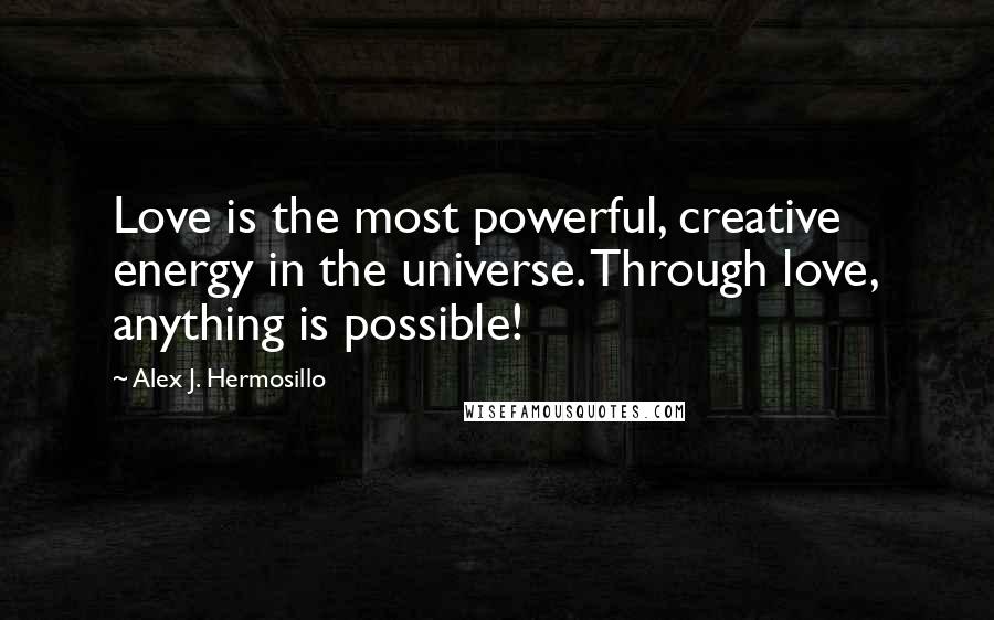 Alex J. Hermosillo Quotes: Love is the most powerful, creative energy in the universe. Through love, anything is possible!