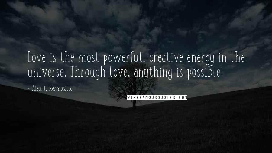 Alex J. Hermosillo Quotes: Love is the most powerful, creative energy in the universe. Through love, anything is possible!