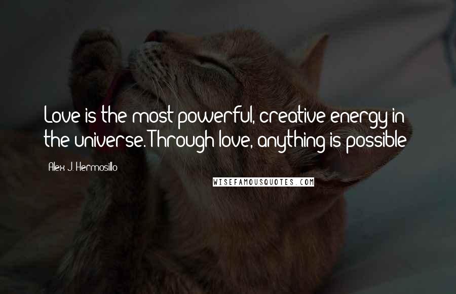 Alex J. Hermosillo Quotes: Love is the most powerful, creative energy in the universe. Through love, anything is possible!