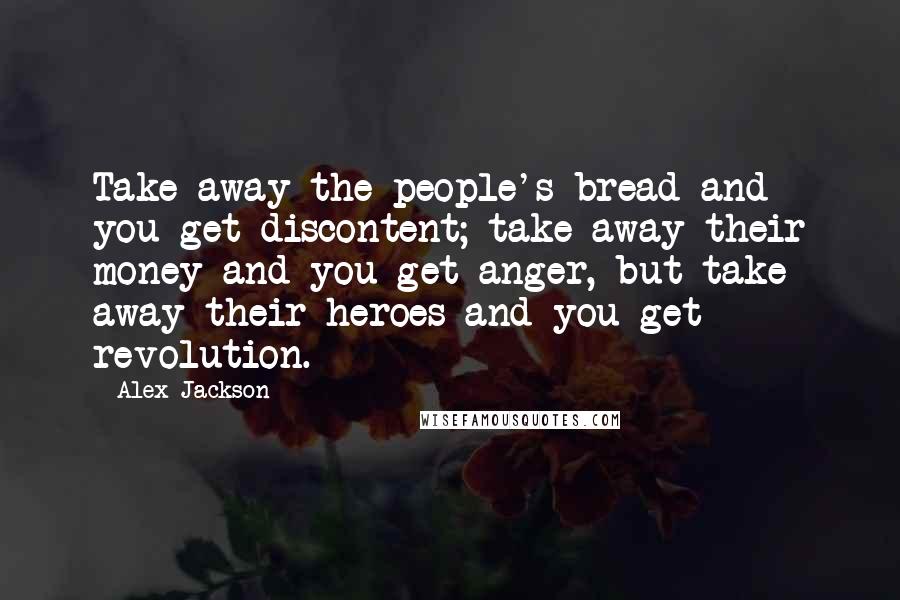 Alex Jackson Quotes: Take away the people's bread and you get discontent; take away their money and you get anger, but take away their heroes and you get revolution.