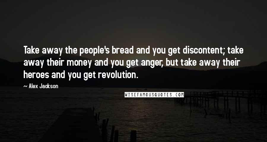 Alex Jackson Quotes: Take away the people's bread and you get discontent; take away their money and you get anger, but take away their heroes and you get revolution.