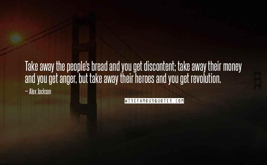 Alex Jackson Quotes: Take away the people's bread and you get discontent; take away their money and you get anger, but take away their heroes and you get revolution.