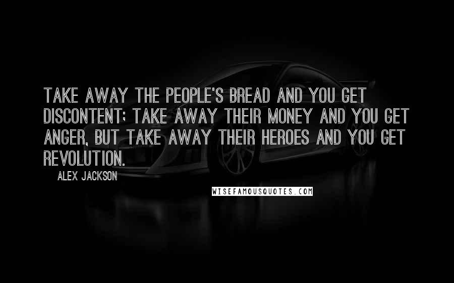 Alex Jackson Quotes: Take away the people's bread and you get discontent; take away their money and you get anger, but take away their heroes and you get revolution.