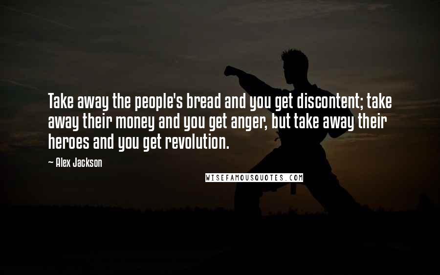 Alex Jackson Quotes: Take away the people's bread and you get discontent; take away their money and you get anger, but take away their heroes and you get revolution.