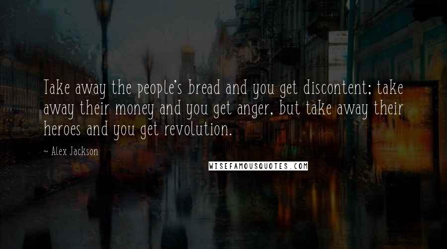 Alex Jackson Quotes: Take away the people's bread and you get discontent; take away their money and you get anger, but take away their heroes and you get revolution.