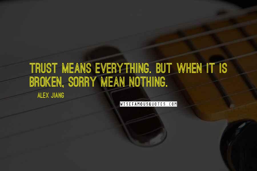 Alex Jiang Quotes: Trust means everything. But when it is broken, sorry mean nothing.