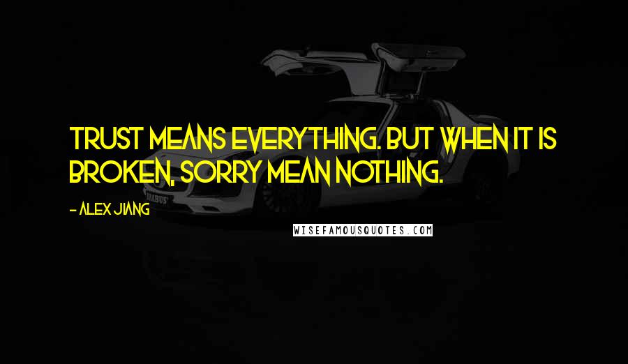 Alex Jiang Quotes: Trust means everything. But when it is broken, sorry mean nothing.