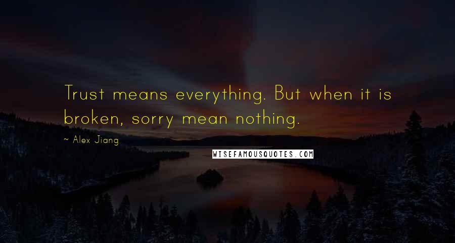 Alex Jiang Quotes: Trust means everything. But when it is broken, sorry mean nothing.