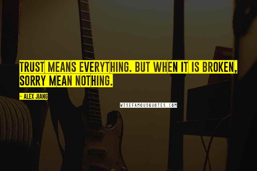 Alex Jiang Quotes: Trust means everything. But when it is broken, sorry mean nothing.