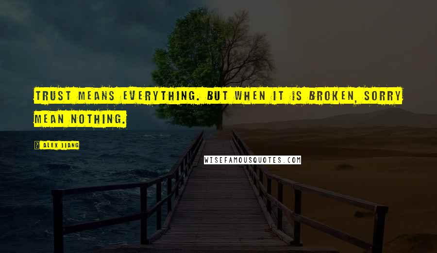 Alex Jiang Quotes: Trust means everything. But when it is broken, sorry mean nothing.