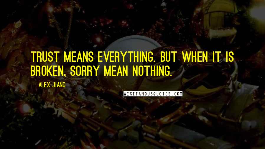 Alex Jiang Quotes: Trust means everything. But when it is broken, sorry mean nothing.