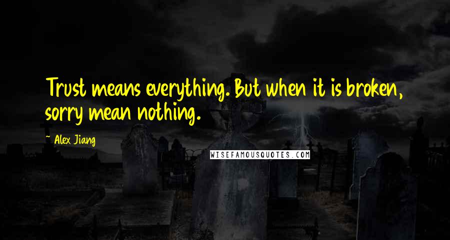 Alex Jiang Quotes: Trust means everything. But when it is broken, sorry mean nothing.