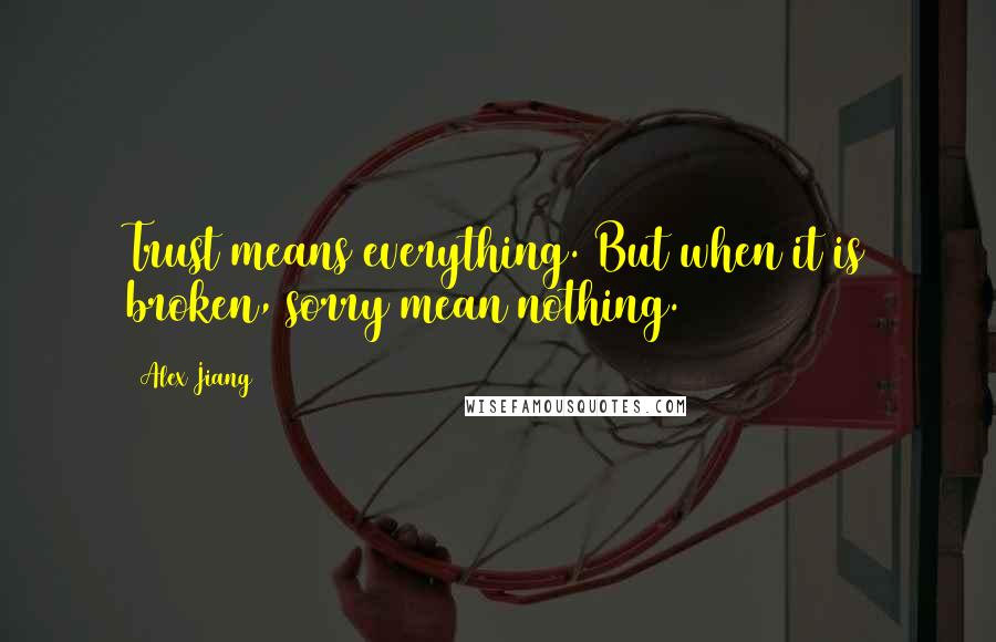 Alex Jiang Quotes: Trust means everything. But when it is broken, sorry mean nothing.