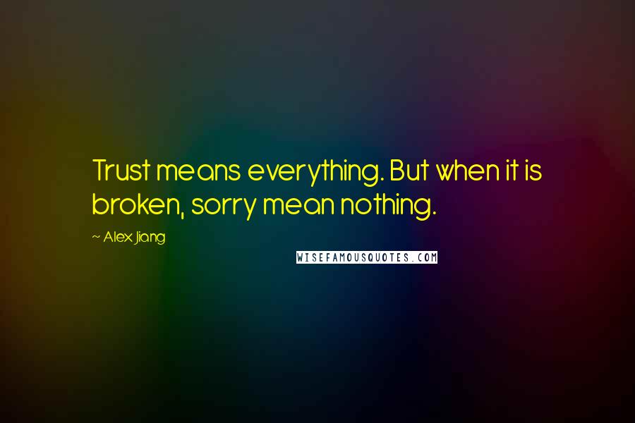 Alex Jiang Quotes: Trust means everything. But when it is broken, sorry mean nothing.