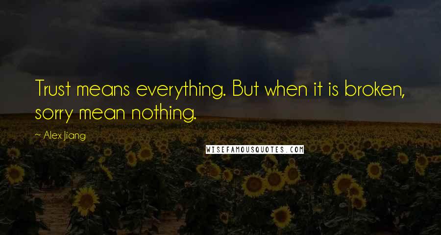 Alex Jiang Quotes: Trust means everything. But when it is broken, sorry mean nothing.